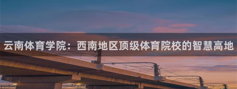 必发官网下载平台假的吗是真的吗吗:云南体育学院:西南地区顶级