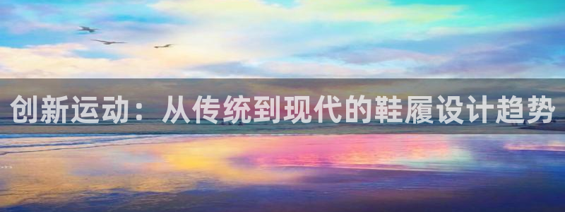 必发官网下载平台是正规平台吗:创新运动:从传统到现代的鞋履设