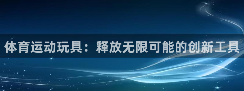 必发官方正版app集团官网首页:体育运动玩具:释放无限可能的