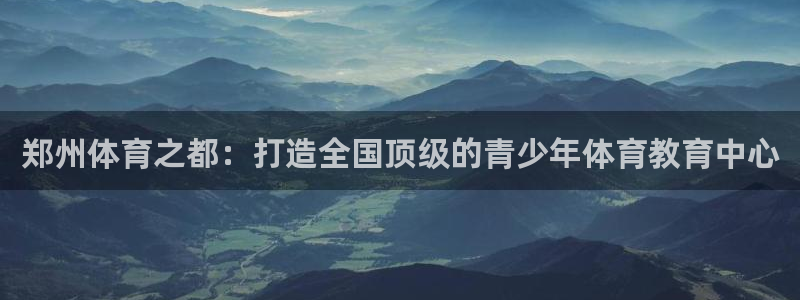 必发官网下载开户:郑州体育之都:打造全国顶级的青少年体育教育